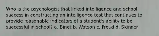 Who is the psychologist that linked intelligence and school success in constructing an intelligence test that continues to provide reasonable indicators of a student's ability to be successful in school? a. Binet b. Watson c. Freud d. Skinner