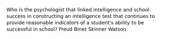 Who is the psychologist that linked intelligence and school success in constructing an intelligence test that continues to provide reasonable indicators of a student's ability to be successful in school? Freud Binet Skinner Watson