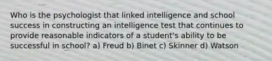 Who is the psychologist that linked intelligence and school success in constructing an intelligence test that continues to provide reasonable indicators of a student's ability to be successful in school? a) Freud b) Binet c) Skinner d) Watson