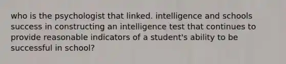 who is the psychologist that linked. intelligence and schools success in constructing an intelligence test that continues to provide reasonable indicators of a student's ability to be successful in school?