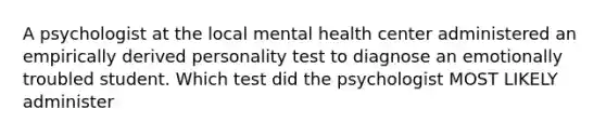 A psychologist at the local mental health center administered an empirically derived personality test to diagnose an emotionally troubled student. Which test did the psychologist MOST LIKELY administer