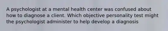 A psychologist at a mental health center was confused about how to diagnose a client. Which objective personality test might the psychologist administer to help develop a diagnosis