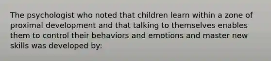 The psychologist who noted that children learn within a zone of proximal development and that talking to themselves enables them to control their behaviors and emotions and master new skills was developed by: