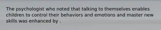 The psychologist who noted that talking to themselves enables children to control their behaviors and emotions and master new skills was enhanced by .