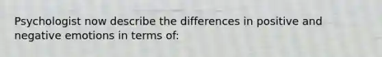 Psychologist now describe the differences in positive and negative emotions in terms of: