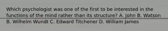 Which psychologist was one of the first to be interested in the functions of the mind rather than its structure? A. John B. Watson B. Wilhelm Wundt C. Edward Titchener D. William James