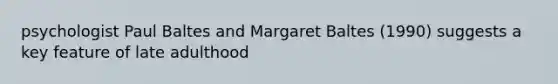 psychologist Paul Baltes and Margaret Baltes (1990) suggests a key feature of late adulthood