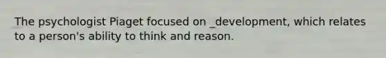 The psychologist Piaget focused on _development, which relates to a person's ability to think and reason.