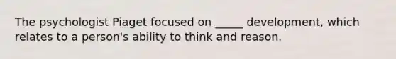 The psychologist Piaget focused on _____ development, which relates to a person's ability to think and reason.