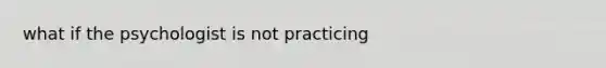 what if the psychologist is not practicing