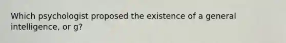 Which psychologist proposed the existence of a general intelligence, or g?