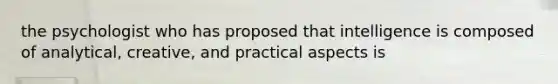 the psychologist who has proposed that intelligence is composed of analytical, creative, and practical aspects is
