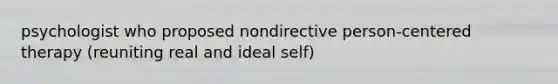 psychologist who proposed nondirective person-centered therapy (reuniting real and ideal self)