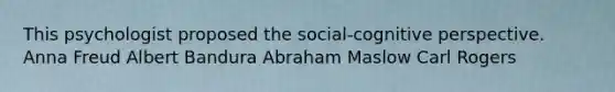 This psychologist proposed the social-cognitive perspective. Anna Freud Albert Bandura Abraham Maslow Carl Rogers