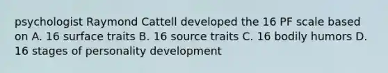 psychologist Raymond Cattell developed the 16 PF scale based on A. 16 surface traits B. 16 source traits C. 16 bodily humors D. 16 stages of personality development