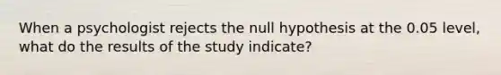 When a psychologist rejects the null hypothesis at the 0.05 level, what do the results of the study indicate?