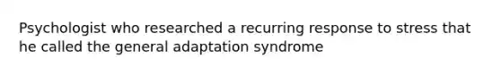 Psychologist who researched a recurring response to stress that he called the general adaptation syndrome