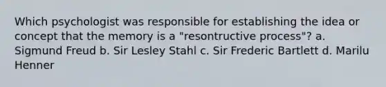 Which psychologist was responsible for establishing the idea or concept that the memory is a "resontructive process"? a. Sigmund Freud b. Sir Lesley Stahl c. Sir Frederic Bartlett d. Marilu Henner