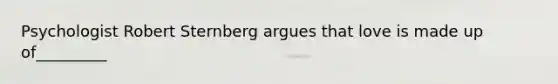 Psychologist Robert Sternberg argues that love is made up of_________