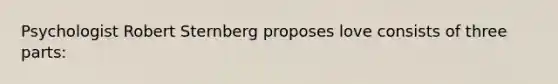 Psychologist Robert Sternberg proposes love consists of three parts: