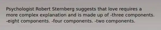 Psychologist Robert Sternberg suggests that love requires a more complex explanation and is made up of -three components. -eight components. -four components. -two components.