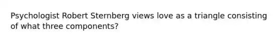 Psychologist Robert Sternberg views love as a triangle consisting of what three components?