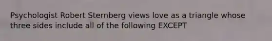 Psychologist Robert Sternberg views love as a triangle whose three sides include all of the following EXCEPT