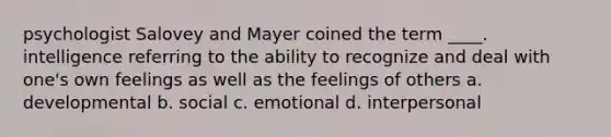 psychologist Salovey and Mayer coined the term ____. intelligence referring to the ability to recognize and deal with one's own feelings as well as the feelings of others a. developmental b. social c. emotional d. interpersonal