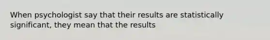 When psychologist say that their results are statistically significant, they mean that the results