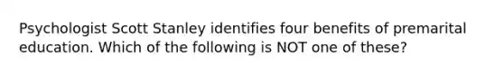 Psychologist Scott Stanley identifies four benefits of premarital education. Which of the following is NOT one of these?