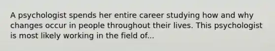 A psychologist spends her entire career studying how and why changes occur in people throughout their lives. This psychologist is most likely working in the field of...