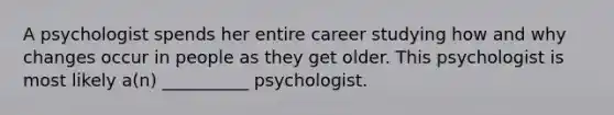 A psychologist spends her entire career studying how and why changes occur in people as they get older. This psychologist is most likely a(n) __________ psychologist.