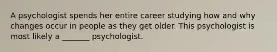 A psychologist spends her entire career studying how and why changes occur in people as they get older. This psychologist is most likely a _______ psychologist.