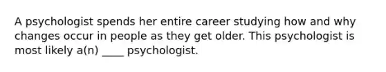 A psychologist spends her entire career studying how and why changes occur in people as they get older. This psychologist is most likely a(n) ____ psychologist.