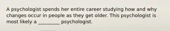 A psychologist spends her entire career studying how and why changes occur in people as they get older. This psychologist is most likely a _________ psychologist.