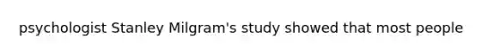 psychologist Stanley Milgram's study showed that most people