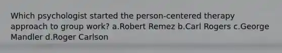 Which psychologist started the person-centered therapy approach to group work? a.Robert Remez b.Carl Rogers c.George Mandler d.Roger Carlson