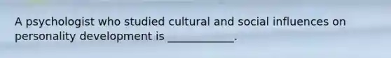 A psychologist who studied cultural and social influences on personality development is ____________.