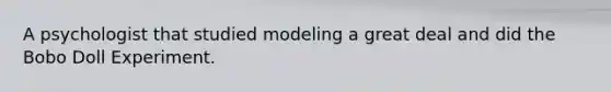 A psychologist that studied modeling a great deal and did the Bobo Doll Experiment.