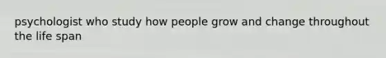 psychologist who study how people grow and change throughout the life span