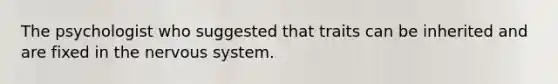 The psychologist who suggested that traits can be inherited and are fixed in the nervous system.