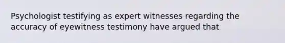 Psychologist testifying as expert witnesses regarding the accuracy of eyewitness testimony have argued that