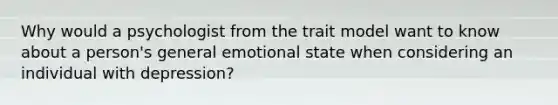 Why would a psychologist from the trait model want to know about a person's general emotional state when considering an individual with depression?