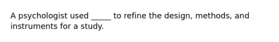 A psychologist used _____ to refine the design, methods, and instruments for a study.