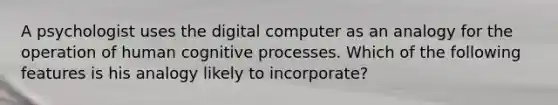 A psychologist uses the digital computer as an analogy for the operation of human cognitive processes. Which of the following features is his analogy likely to incorporate?