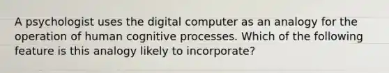 A psychologist uses the digital computer as an analogy for the operation of human cognitive processes. Which of the following feature is this analogy likely to incorporate?