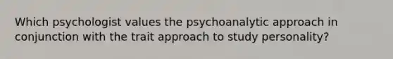 Which psychologist values the psychoanalytic approach in conjunction with the trait approach to study personality?