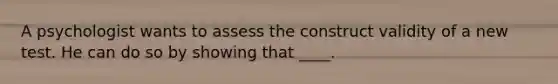 A psychologist wants to assess the construct validity of a new test. He can do so by showing that ____.