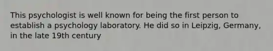 This psychologist is well known for being the first person to establish a psychology laboratory. He did so in Leipzig, Germany, in the late 19th century