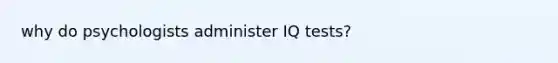 why do psychologists administer IQ tests?